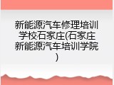 新能源汽车修理培训学校石家庄(石家庄新能源汽车培训学院)