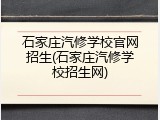石家庄汽修学校官网招生(石家庄汽修学校招生网)