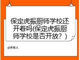 保定虎振厨师学校还开着吗(保定虎振厨师学校是否开放？)