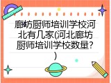 廊坊厨师培训学校河北有几家(河北廊坊厨师培训学校数量？)