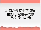 唐县汽修专业学校招生处电话(唐县汽修学校招生电话)