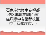 石家庄汽修中专望都校区地址在哪(石家庄汽修中专望都校区位于石家庄市。)
