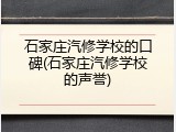 石家庄汽修学校的口碑(石家庄汽修学校的声誉)