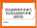 河北幼师专升本考几科(河北幼师升本考试科目)
