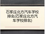 石家庄北方汽车学校排名(石家庄北方汽车学校排名)