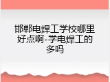 邯郸电焊工学校哪里好点啊-学电焊工的多吗