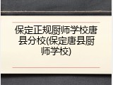 保定正规厨师学校唐县分校(保定唐县厨师学校)