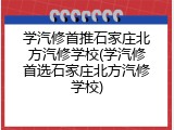 学汽修首推石家庄北方汽修学校(学汽修首选石家庄北方汽修学校)