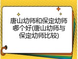 唐山幼师和保定幼师哪个好(唐山幼师与保定幼师比较)