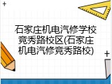 石家庄机电汽修学校竞秀路校区(石家庄机电汽修竞秀路校)