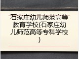 石家庄幼儿师范高等教育学校(石家庄幼儿师范高等专科学校)