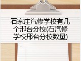 石家庄汽修学校有几个邢台分校(石汽修学校邢台分校数量)