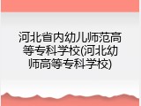 河北省内幼儿师范高等专科学校(河北幼师高等专科学校)