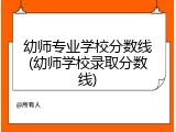 幼师专业学校分数线(幼师学校录取分数线)