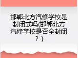 邯郸北方汽修学校是封闭式吗(邯郸北方汽修学校是否全封闭？)