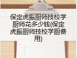 保定虎振厨师技校学厨师花多少钱(保定虎振厨师技校学厨费用)
