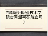 邯郸应用职业技术学院官网(邯郸职院官网)