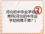 河北初中毕业学幼师难吗(河北初中毕业学幼师难不难？)