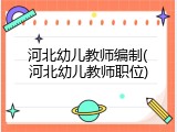 河北幼儿教师编制(河北幼儿教师职位)