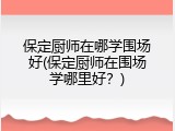 保定厨师在哪学围场好(保定厨师在围场学哪里好？)