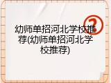 幼师单招河北学校推荐(幼师单招河北学校推荐)