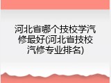 河北省哪个技校学汽修最好(河北省技校汽修专业排名)