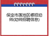 保定市莲池区哪招幼师(幼师招聘信息)