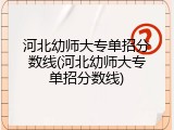 河北幼师大专单招分数线(河北幼师大专单招分数线)