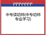 中专读幼师(中专幼师专业学习)