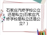 石家庄汽修学校公立还是私立(石家庄汽修学校是私立还是公立？)