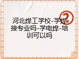 河北焊工学校-学焊接专业吗-学电焊-培训可以吗