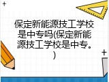 保定新能源技工学校是中专吗(保定新能源技工学校是中专。)