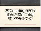 石家庄中等幼师学校正定(石家庄正定幼师中等专业学校)