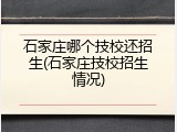 石家庄哪个技校还招生(石家庄技校招生情况)
