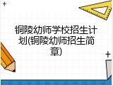 铜陵幼师学校招生计划(铜陵幼师招生简章)
