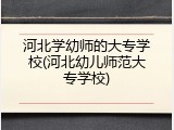 河北学幼师的大专学校(河北幼儿师范大专学校)