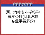 河北汽修专业学校学费多少钱(河北汽修专业学费多少)