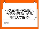 石家庄幼师专业的大专院校(石家庄幼儿师范大专院校)