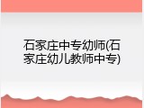 石家庄中专幼师(石家庄幼儿教师中专)