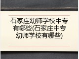 石家庄幼师学校中专有哪些(石家庄中专幼师学校有哪些)