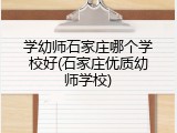 学幼师石家庄哪个学校好(石家庄优质幼师学校)