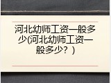 河北幼师工资一般多少(河北幼师工资一般多少？)