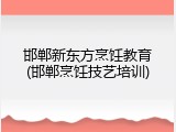 邯郸新东方烹饪教育(邯郸烹饪技艺培训)