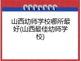 山西幼师学校哪所最好(山西最佳幼师学校)