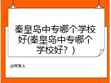 秦皇岛中专哪个学校好(秦皇岛中专哪个学校好？)