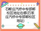 石家庄汽修中专邯郸校区地址在哪(石家庄汽修中专邯郸校区地址)