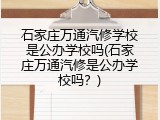石家庄万通汽修学校是公办学校吗(石家庄万通汽修是公办学校吗？)