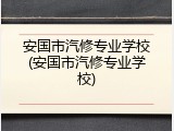 安国市汽修专业学校(安国市汽修专业学校)