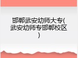 邯郸武安幼师大专(武安幼师专邯郸校区)