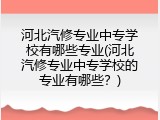 河北汽修专业中专学校有哪些专业(河北汽修专业中专学校的专业有哪些？)